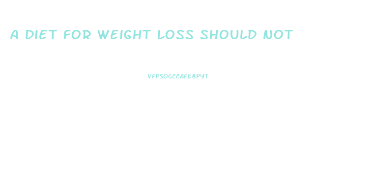 a diet for weight loss should not
