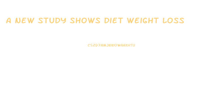 a new study shows diet weight loss