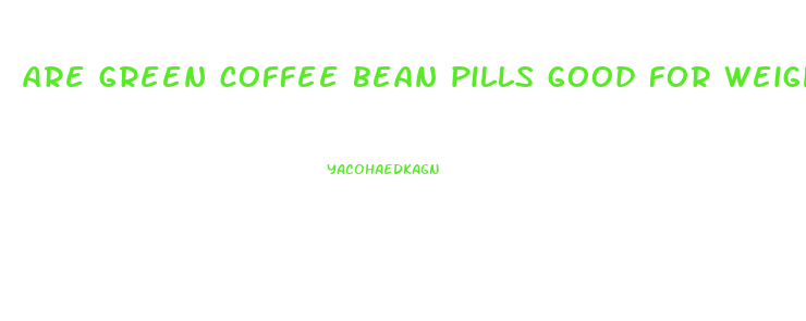 are green coffee bean pills good for weight loss
