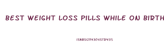 best weight loss pills while on birth control