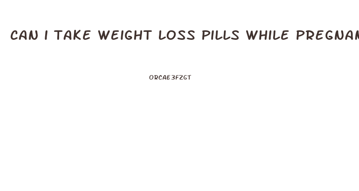 can i take weight loss pills while pregnant