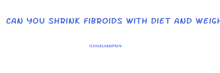 can you shrink fibroids with diet and weight loss