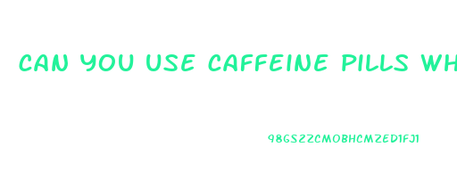 can you use caffeine pills while fasting for weight loss