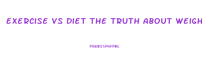 exercise vs diet the truth about weight loss