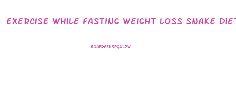 exercise while fasting weight loss snake diet reddit