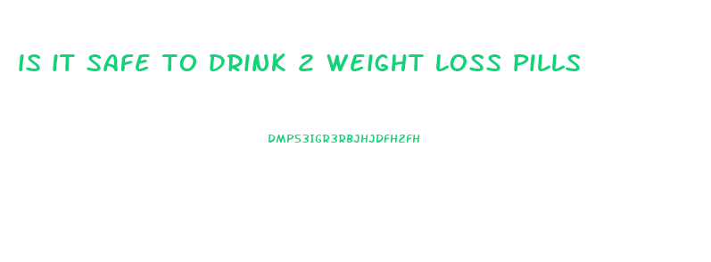 is it safe to drink 2 weight loss pills