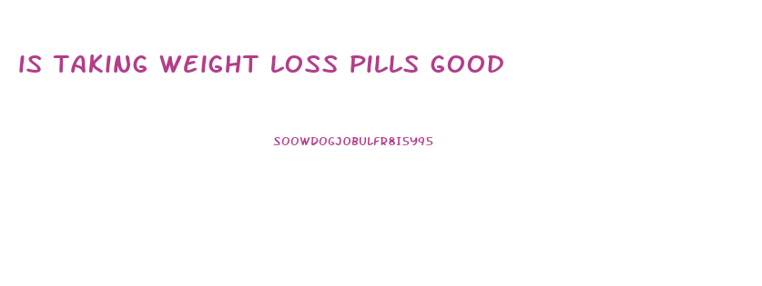 is taking weight loss pills good