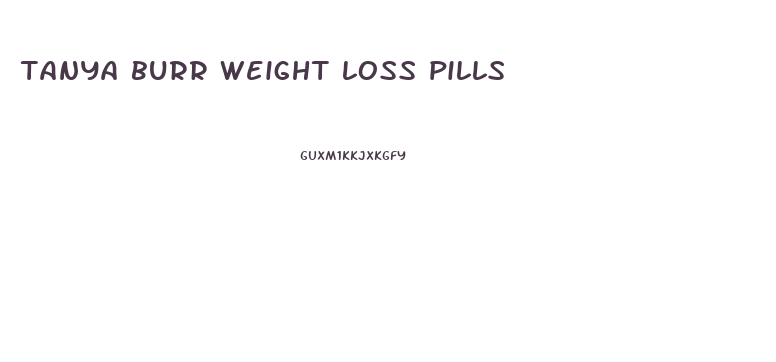 tanya burr weight loss pills