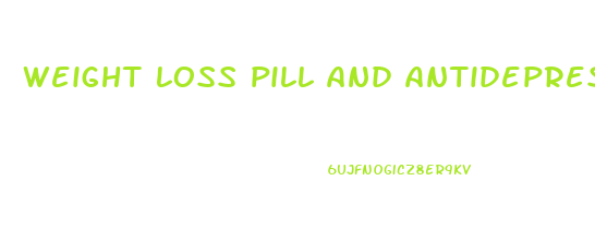 weight loss pill and antidepressants in one