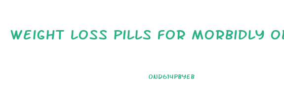 weight loss pills for morbidly obese