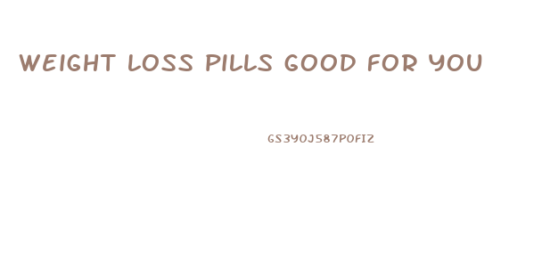 weight loss pills good for you