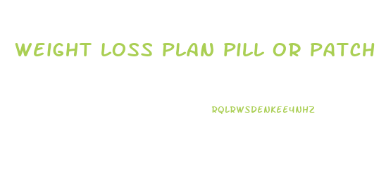 weight loss plan pill or patch