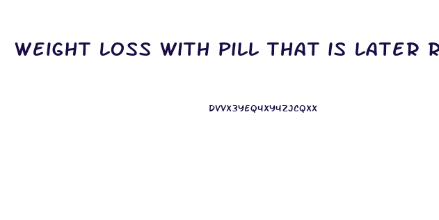 weight loss with pill that is later removed