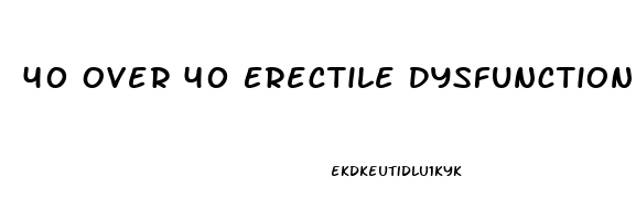 40 Over 40 Erectile Dysfunction