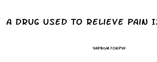 A Drug Used To Relieve Pain Is An 
