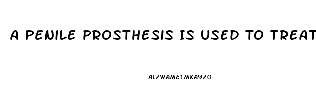 A Penile Prosthesis Is Used To Treat What Type Of Impotence