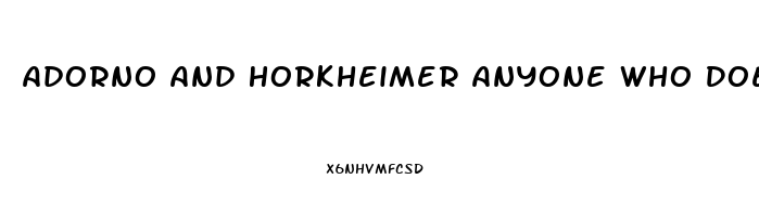 Adorno And Horkheimer Anyone Who Does Not Conform Is Condemned To An Economic Impotence