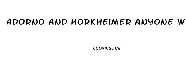 Adorno And Horkheimer Anyone Who Does Not Conform Is Condemned To An Economic Impotence