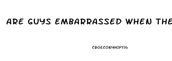 Are Guys Embarrassed When They Can T Get It Up