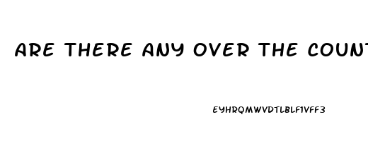 Are There Any Over The Counter Erectile Dysfunction Pills