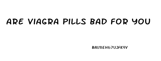 Are Viagra Pills Bad For You