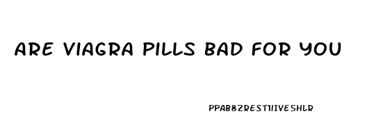 Are Viagra Pills Bad For You