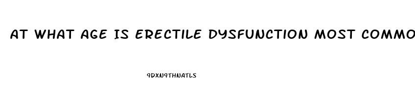 At What Age Is Erectile Dysfunction Most Common