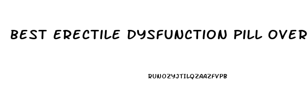 Best Erectile Dysfunction Pill Over The Counter