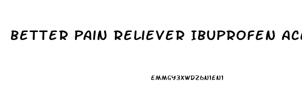 Better Pain Reliever Ibuprofen Acetaminophen