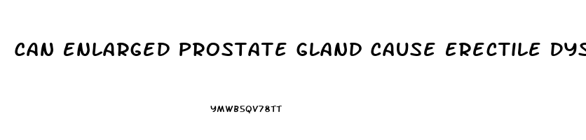 Can Enlarged Prostate Gland Cause Erectile Dysfunction