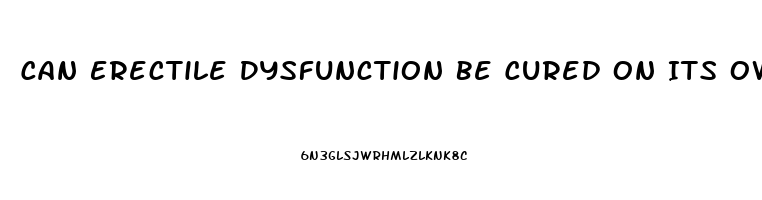 Can Erectile Dysfunction Be Cured On Its Own