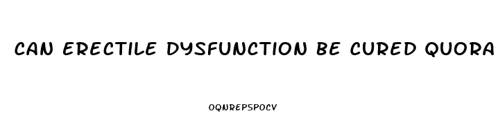 Can Erectile Dysfunction Be Cured Quora