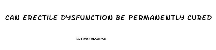 Can Erectile Dysfunction Be Permanently Cured