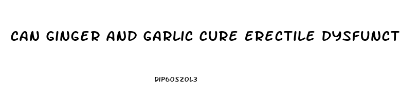 Can Ginger And Garlic Cure Erectile Dysfunction