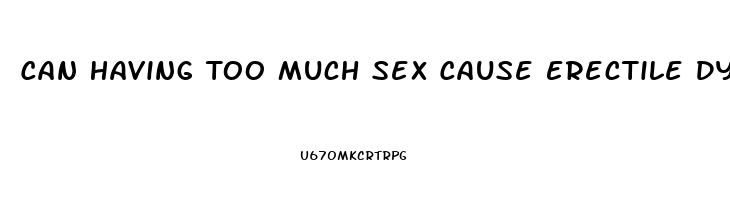 Can Having Too Much Sex Cause Erectile Dysfunction