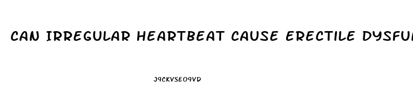 Can Irregular Heartbeat Cause Erectile Dysfunction