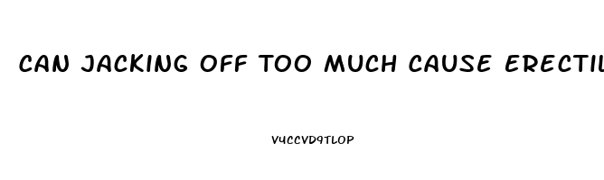 Can Jacking Off Too Much Cause Erectile Dysfunction