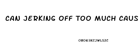 Can Jerking Off Too Much Cause Erectile Dysfunction