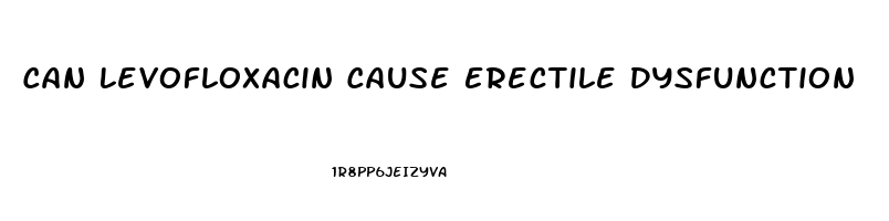 Can Levofloxacin Cause Erectile Dysfunction