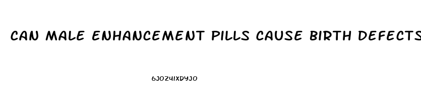 Can Male Enhancement Pills Cause Birth Defects