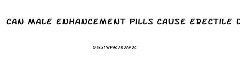 Can Male Enhancement Pills Cause Erectile Dysfunction