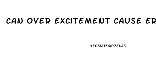 Can Over Excitement Cause Erectile Dysfunction