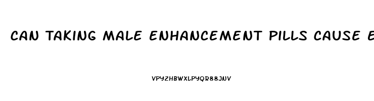 Can Taking Male Enhancement Pills Cause Erectile Dysfunction