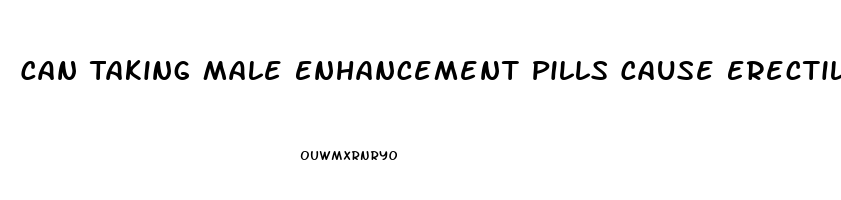 Can Taking Male Enhancement Pills Cause Erectile Dysfunction