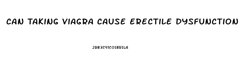 Can Taking Viagra Cause Erectile Dysfunction