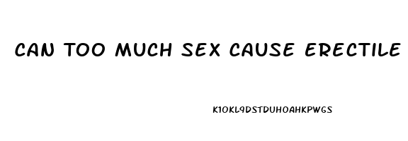 Can Too Much Sex Cause Erectile Dysfunction