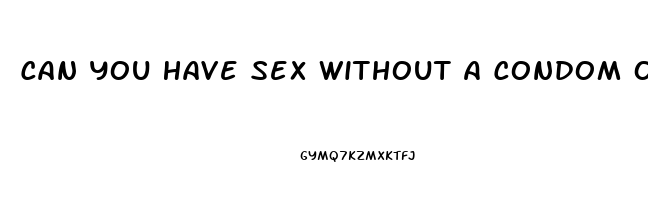 Can You Have Sex Without A Condom On The Pill