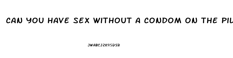 Can You Have Sex Without A Condom On The Pill