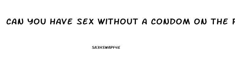 Can You Have Sex Without A Condom On The Pill