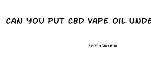 Can You Put Cbd Vape Oil Under Your Tongue